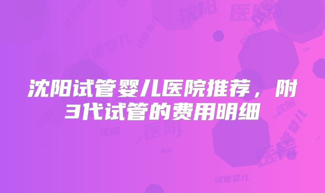 沈阳试管婴儿医院推荐，附3代试管的费用明细