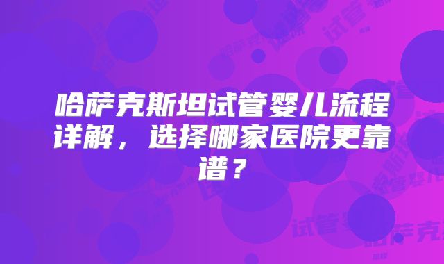 哈萨克斯坦试管婴儿流程详解，选择哪家医院更靠谱？