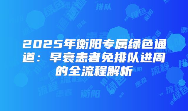 2025年衡阳专属绿色通道:早衰患者免排队进周的全流程解析