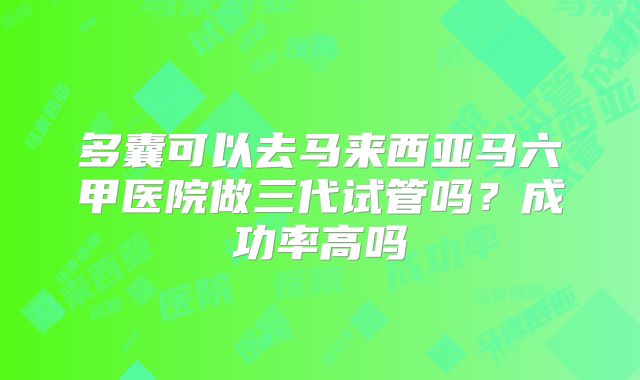 多囊可以去马来西亚马六甲医院做三代试管吗?成功率高吗