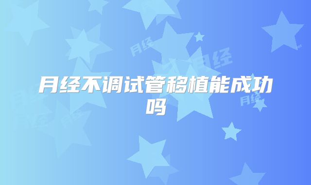 月经不调试管移植能成功吗