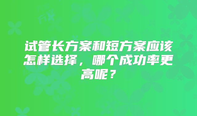 试管长方案和短方案应该怎样选择，哪个成功率更高呢？
