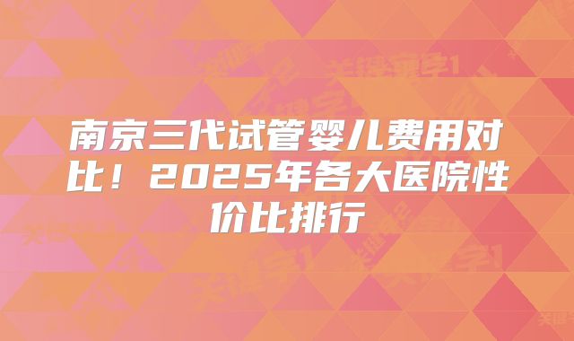 南京三代试管婴儿费用对比！2025年各大医院性价比排行