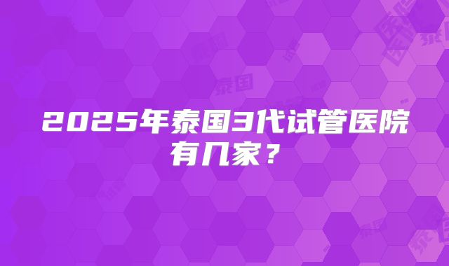 2025年泰国3代试管医院有几家？