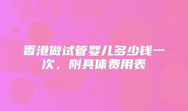香港做试管婴儿多少钱一次,附具体费用表