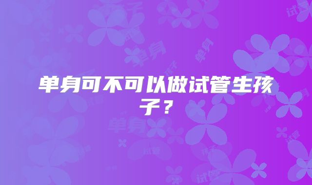单身可不可以做试管生孩子?