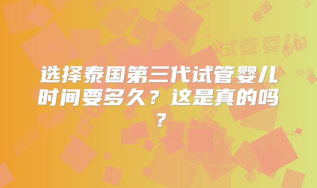 选择泰国第三代试管婴儿时间要多久？这是真的吗？