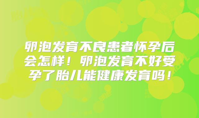 卵泡发育不良患者怀孕后会怎样!卵泡发育不好受孕了胎儿能健康发育吗!