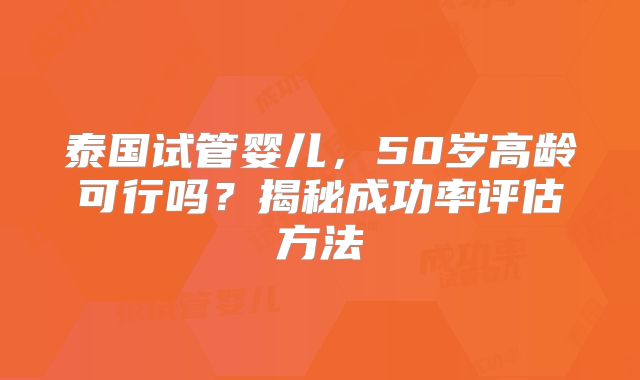 泰国试管婴儿，50岁高龄可行吗？揭秘成功率评估方法