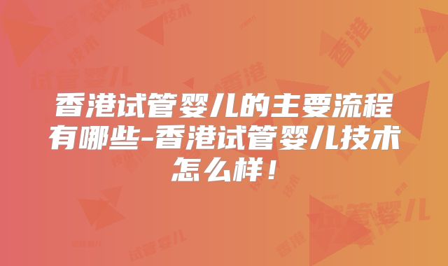 香港试管婴儿的主要流程有哪些-香港试管婴儿技术怎么样!