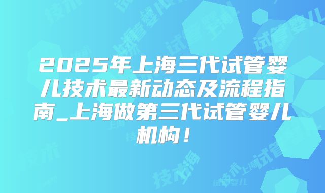 2025年上海三代试管婴儿技术最新动态及流程指南_上海做第三代试管婴儿机构！