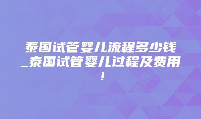 泰国试管婴儿流程多少钱_泰国试管婴儿过程及费用！