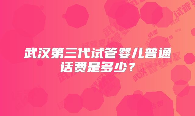 武汉第三代试管婴儿普通话费是多少？