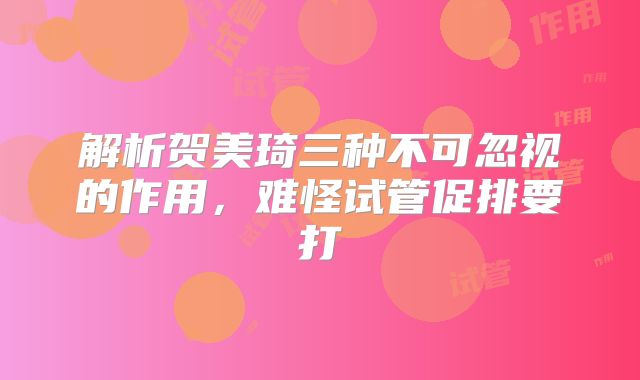 解析贺美琦三种不可忽视的作用，难怪试管促排要打