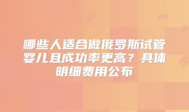 哪些人适合做俄罗斯试管婴儿且成功率更高?具体明细费用公布