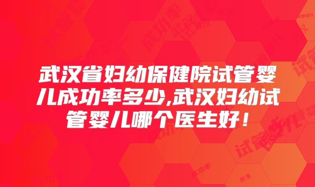 武汉省妇幼保健院试管婴儿成功率多少,武汉妇幼试管婴儿哪个医生好！