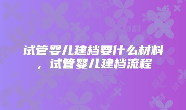 试管婴儿建档要什么材料,试管婴儿建档流程