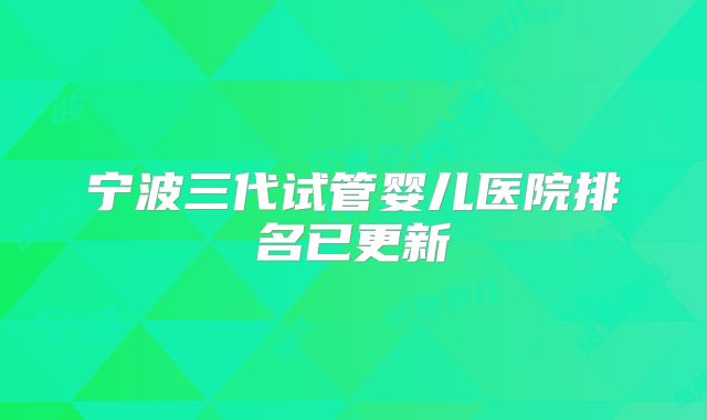 宁波三代试管婴儿医院排名已更新