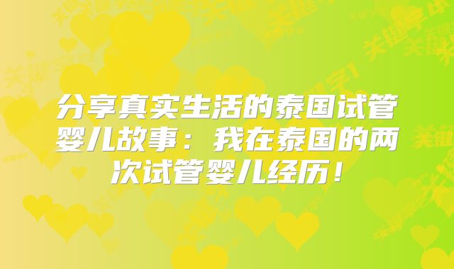 分享真实生活的泰国试管婴儿故事：我在泰国的两次试管婴儿经历！