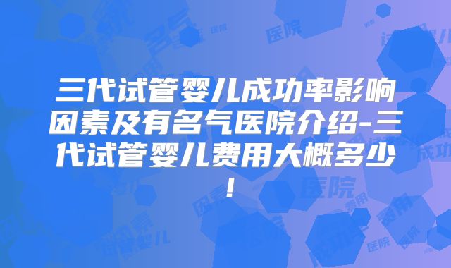 三代试管婴儿成功率影响因素及有名气医院介绍-三代试管婴儿费用大概多少!