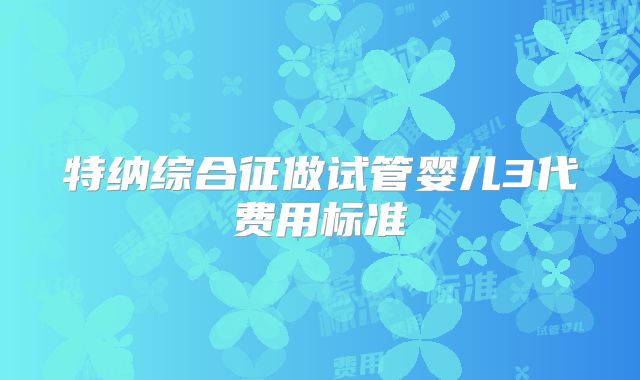 特纳综合征做试管婴儿3代费用标准