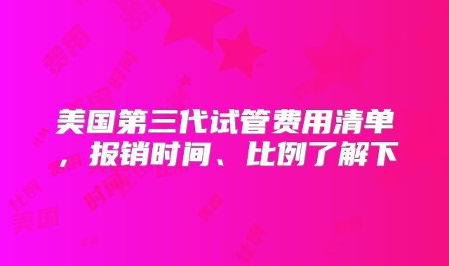 美国第三代试管费用清单，报销时间、比例了解下