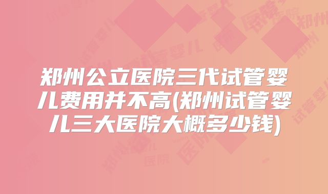 郑州公立医院三代试管婴儿费用并不高(郑州试管婴儿三大医院大概多少钱)