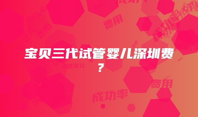 宝贝三代试管婴儿深圳费？