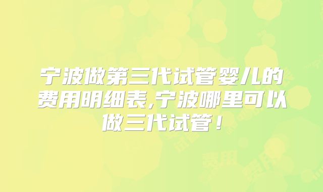 宁波做第三代试管婴儿的费用明细表,宁波哪里可以做三代试管!