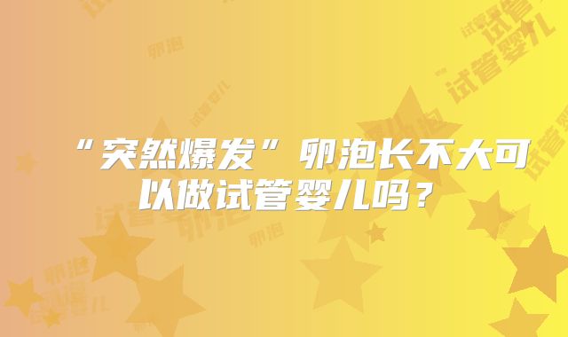 “突然爆发”卵泡长不大可以做试管婴儿吗?