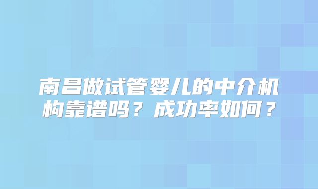 南昌做试管婴儿的中介机构靠谱吗?成功率如何?