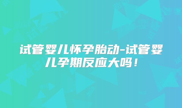 试管婴儿怀孕胎动-试管婴儿孕期反应大吗！