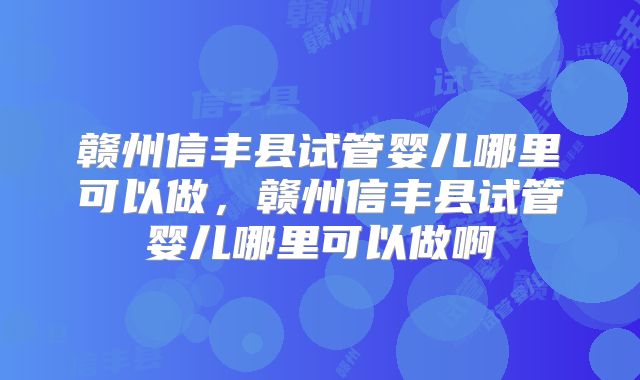 赣州信丰县试管婴儿哪里可以做,赣州信丰县试管婴儿哪里可以做啊
