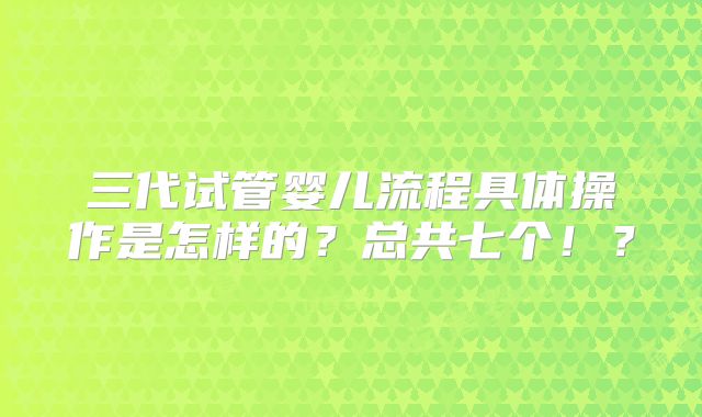 三代试管婴儿流程具体操作是怎样的?总共七个!?