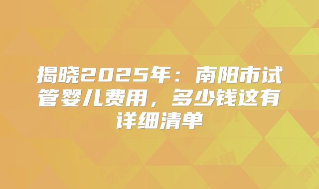 揭晓2025年：南阳市试管婴儿费用，多少钱这有详细清单