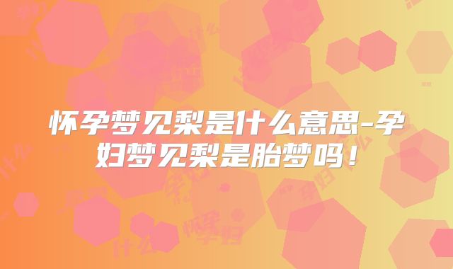 怀孕梦见梨是什么意思-孕妇梦见梨是胎梦吗!