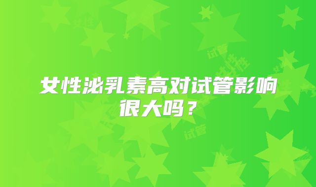 女性泌乳素高对试管影响很大吗？