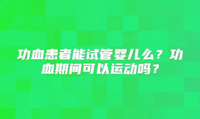 功血患者能试管婴儿么?功血期间可以运动吗?