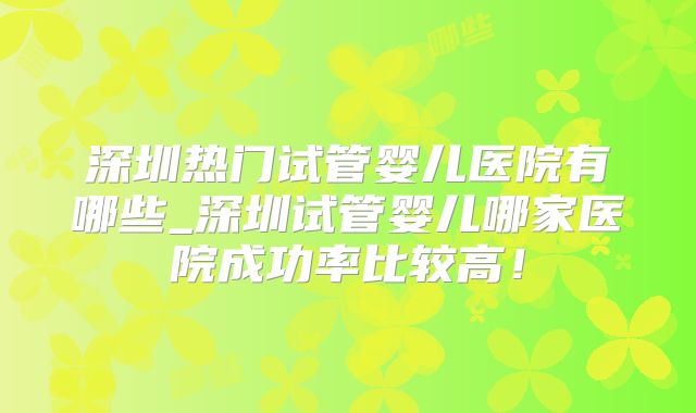 深圳热门试管婴儿医院有哪些_深圳试管婴儿哪家医院成功率比较高！