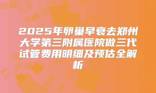 2025年卵巢早衰去郑州大学第三附属医院做三代试管费用明细及预估全解析