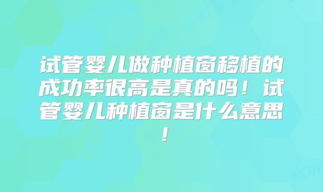 试管婴儿做种植窗移植的成功率很高是真的吗!试管婴儿种植窗是什么意思!