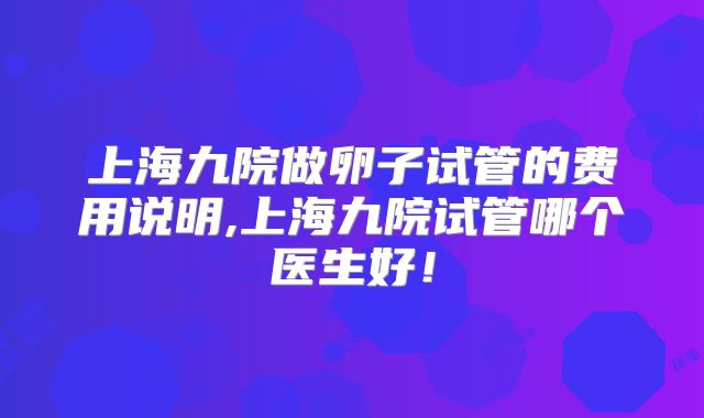 上海九院做卵子试管的费用说明,上海九院试管哪个医生好！