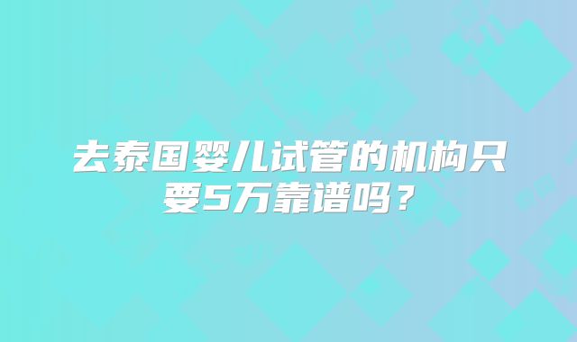 去泰国婴儿试管的机构只要5万靠谱吗？