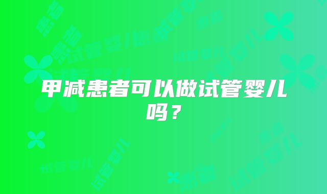 甲减患者可以做试管婴儿吗?