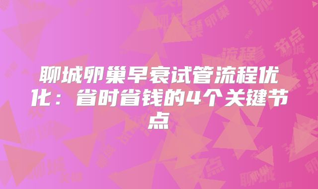 聊城卵巢早衰试管流程优化：省时省钱的4个关键节点