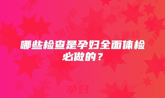 哪些检查是孕妇全面体检必做的?