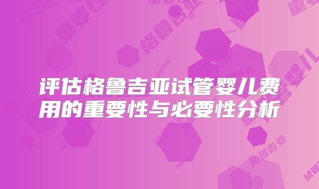 评估格鲁吉亚试管婴儿费用的重要性与必要性分析
