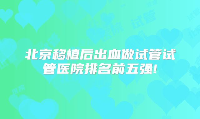 北京移植后出血做试管试管医院排名前五强!