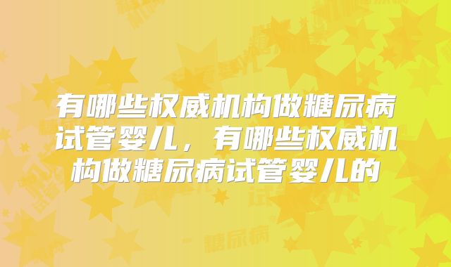 有哪些权威机构做糖尿病试管婴儿，有哪些权威机构做糖尿病试管婴儿的