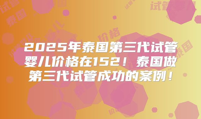 2025年泰国第三代试管婴儿价格在152!泰国做第三代试管成功的案例!